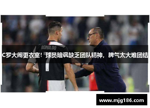 C罗大闹更衣室！球员暗讽缺乏团队精神，脾气太大难团结