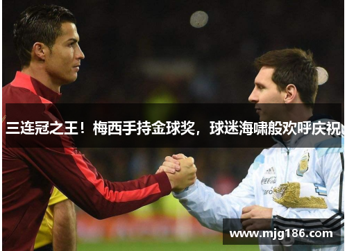 三连冠之王！梅西手持金球奖，球迷海啸般欢呼庆祝