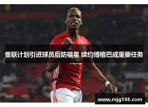 曼联计划引进球员后防福星 续约博格巴成重要任务