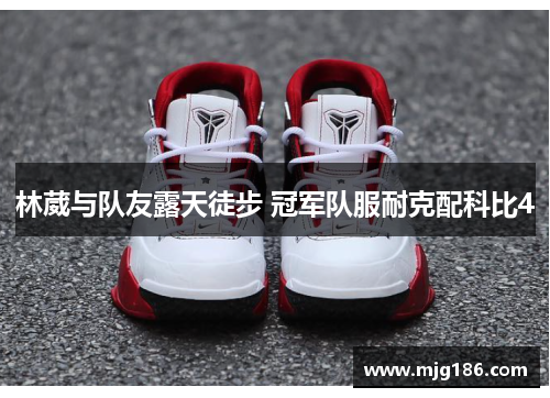 林葳与队友露天徒步 冠军队服耐克配科比4