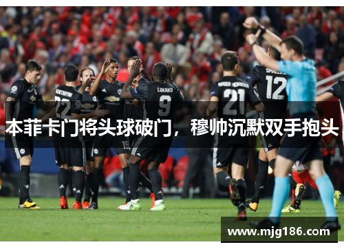 本菲卡门将头球破门，穆帅沉默双手抱头